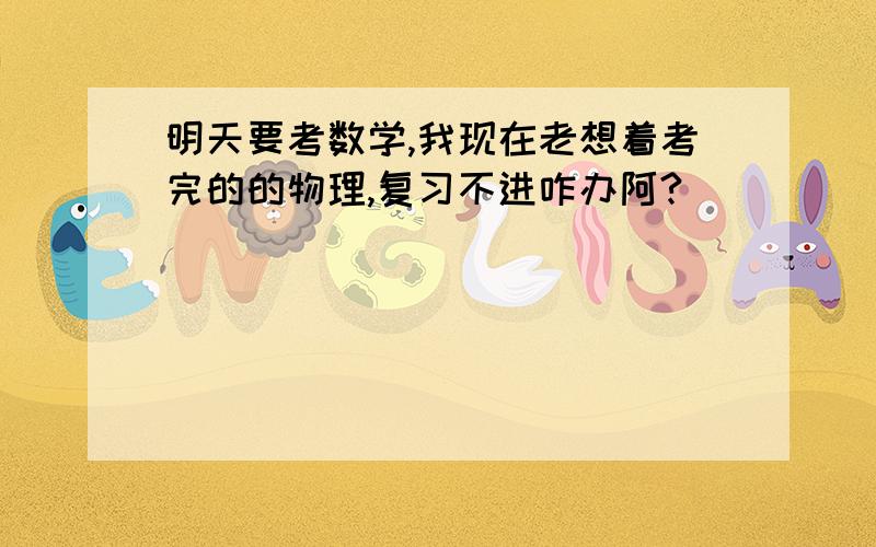 明天要考数学,我现在老想着考完的的物理,复习不进咋办阿?