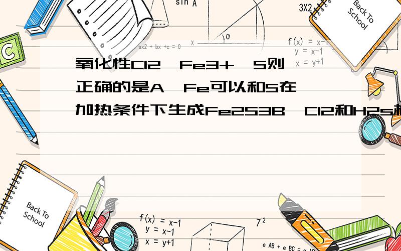 氧化性Cl2>Fe3+>S则正确的是A  Fe可以和S在加热条件下生成Fe2S3B  Cl2和H2s相遇可反应H2s+Cl2=2HCl+SC  2Fe2++I2=2Fe3++2H-D  H2O2+SO2=H2SO4请说明原因C  在酸性溶液中Fe3+和S2-可大量共存D  Cl2可氧化成Fe3+CD打错