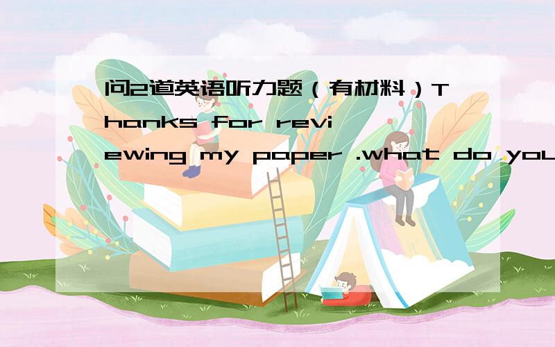 问2道英语听力题（有材料）Thanks for reviewing my paper .what do you thinkwell,I wouldnt say it needs any major correctionsQ：what is the womans opinion on the paper?Aits fine as it is.B ONLY A few changes shuold be madeC Major changes ar