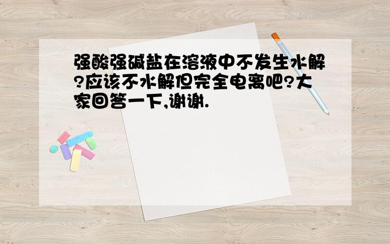 强酸强碱盐在溶液中不发生水解?应该不水解但完全电离吧?大家回答一下,谢谢.