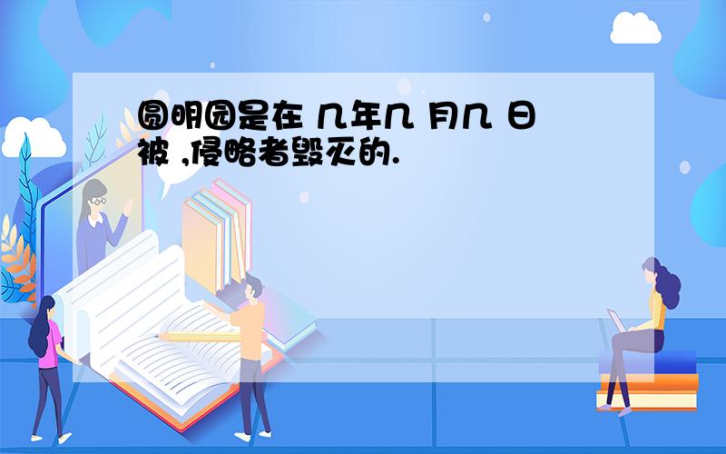 圆明园是在 几年几 月几 日被 ,侵略者毁灭的.