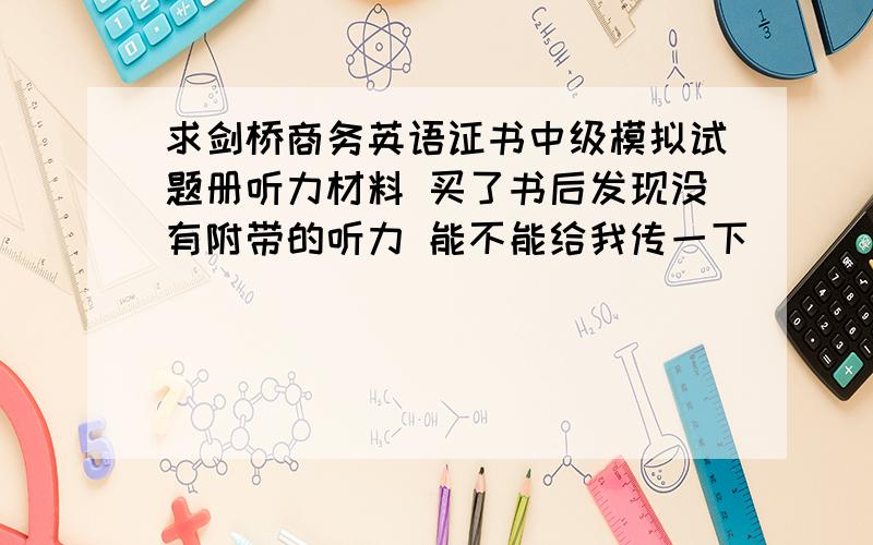 求剑桥商务英语证书中级模拟试题册听力材料 买了书后发现没有附带的听力 能不能给我传一下