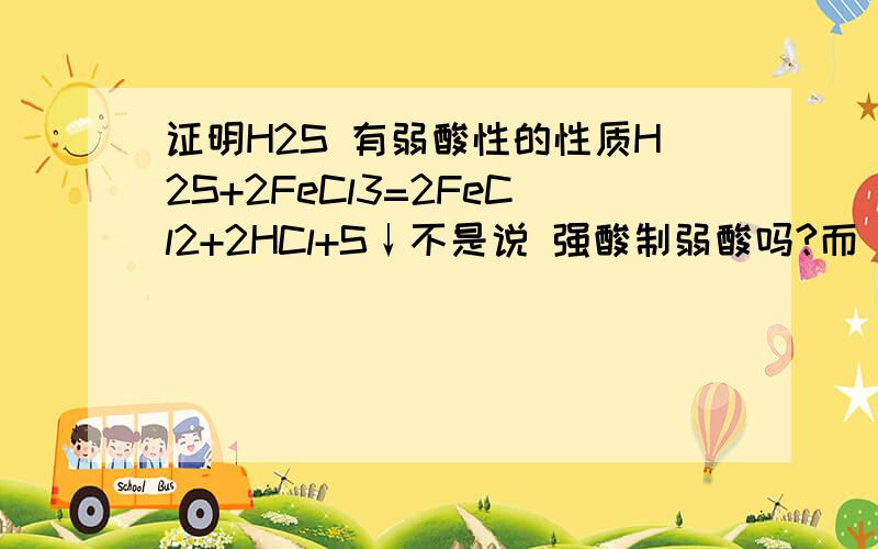 证明H2S 有弱酸性的性质H2S+2FeCl3=2FeCl2+2HCl+S↓不是说 强酸制弱酸吗?而 H2S 是弱酸 怎么能制出HCL?