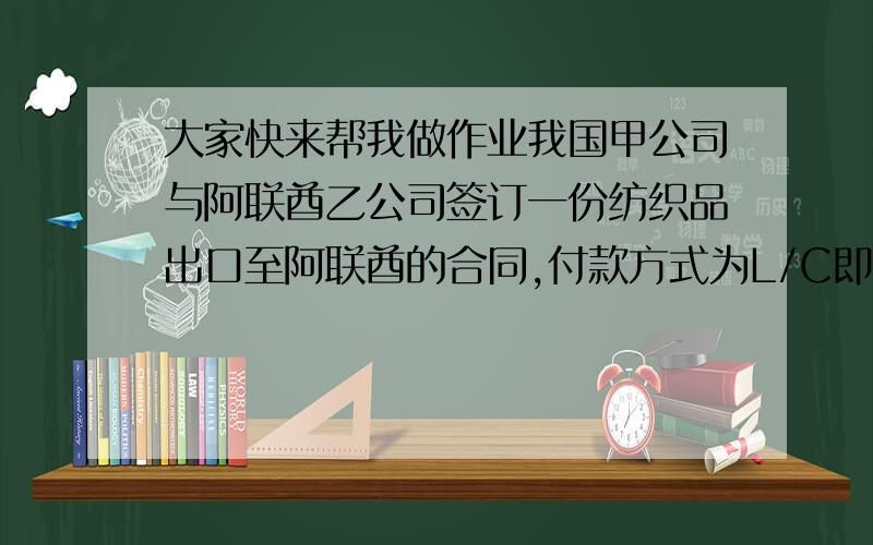 大家快来帮我做作业我国甲公司与阿联酋乙公司签订一份纺织品出口至阿联酋的合同,付款方式为L/C即期,贸易术语CIF迪拜.货物由D船公司承运,货到目的港后,乙公司发现底部货物由于集装箱进