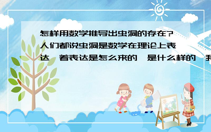 怎样用数学推导出虫洞的存在?人们都说虫洞是数学在理论上表达,着表达是怎么来的,是什么样的,我想看一下.