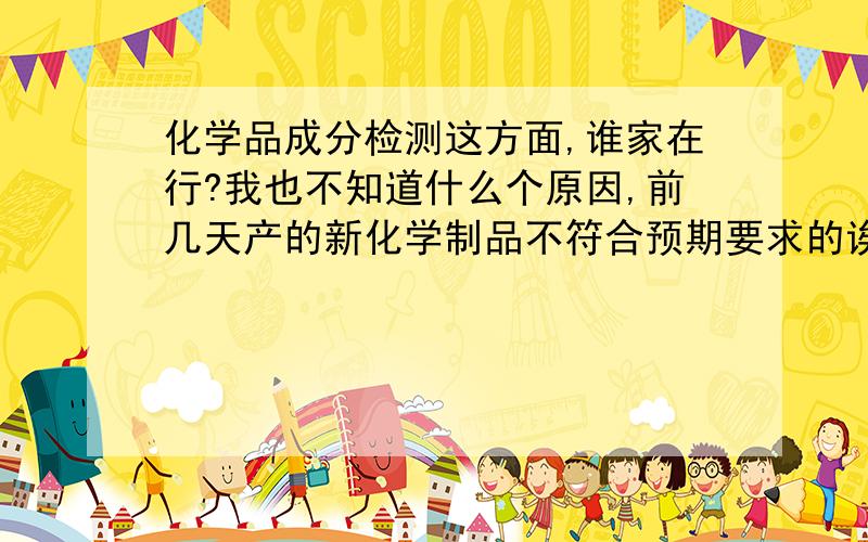 化学品成分检测这方面,谁家在行?我也不知道什么个原因,前几天产的新化学制品不符合预期要求的诶,总是有问题那,不知道化学品成分检测哪家公司可以做啊