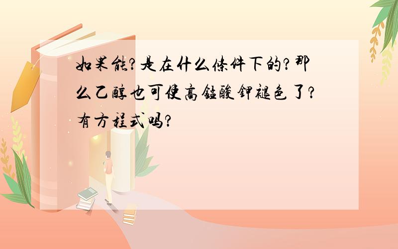 如果能?是在什么条件下的?那么乙醇也可使高锰酸钾褪色了?有方程式吗?