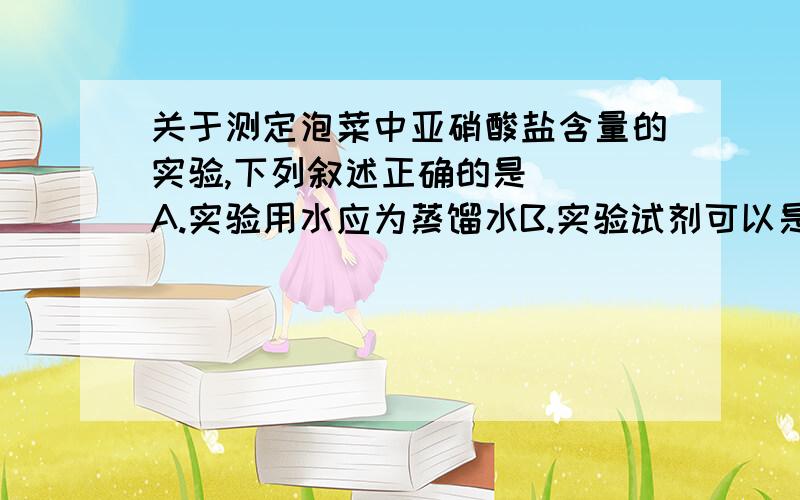 关于测定泡菜中亚硝酸盐含量的实验,下列叙述正确的是（） A.实验用水应为蒸馏水B.实验试剂可以是化学纯C.实验用水可以是自来水D.分析纯试剂完全不含杂质