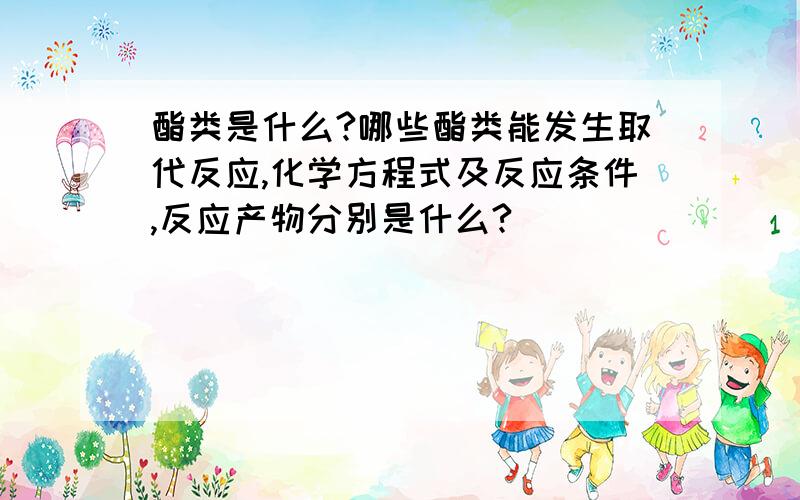 酯类是什么?哪些酯类能发生取代反应,化学方程式及反应条件,反应产物分别是什么?