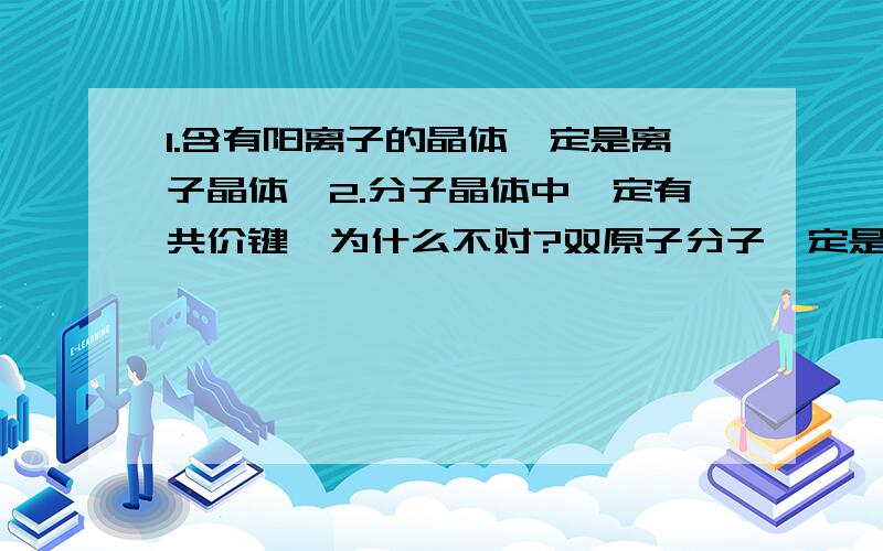 1.含有阳离子的晶体一定是离子晶体,2.分子晶体中一定有共价键,为什么不对?双原子分子一定是极性分子，为什么不对？CO