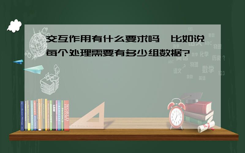 交互作用有什么要求吗,比如说每个处理需要有多少组数据?