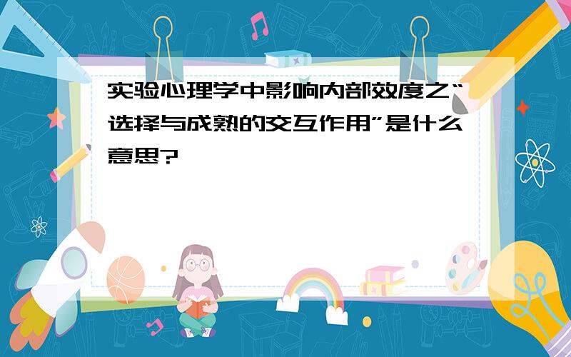 实验心理学中影响内部效度之“选择与成熟的交互作用”是什么意思?