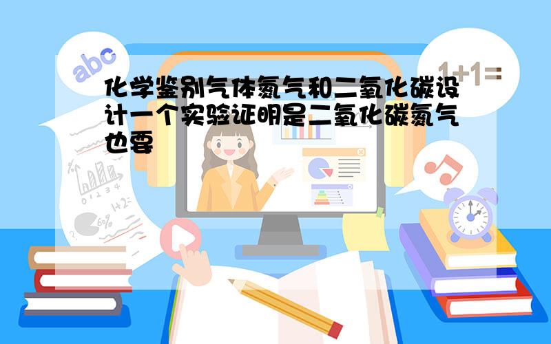 化学鉴别气体氮气和二氧化碳设计一个实验证明是二氧化碳氮气也要