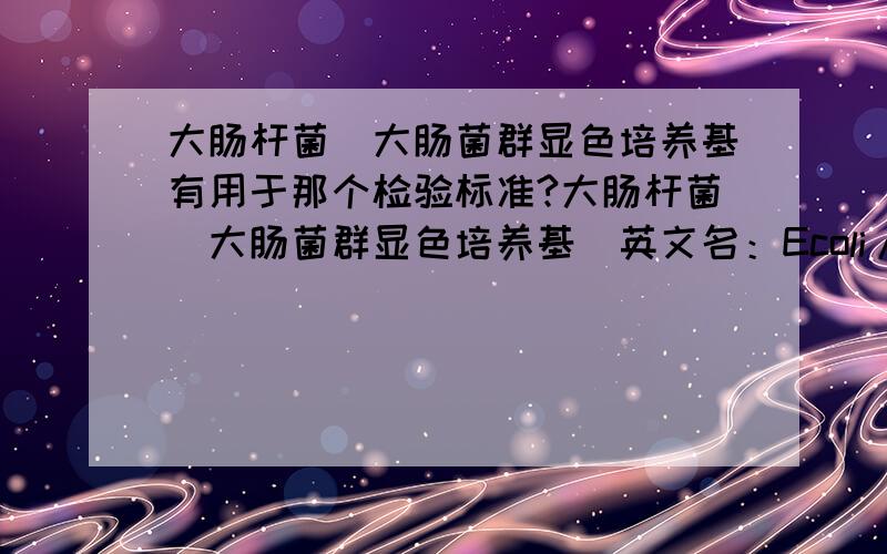 大肠杆菌／大肠菌群显色培养基有用于那个检验标准?大肠杆菌／大肠菌群显色培养基(英文名：Ecoli/Coliform Chromogenic Medium)用途：用于快速、准确检测大肠杆菌和大肠菌群，大肠杆菌显蓝绿色-