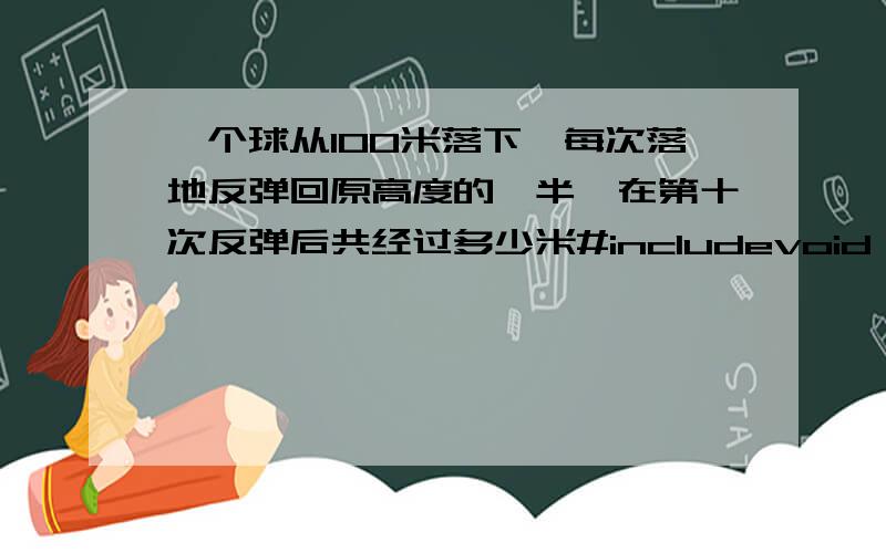 一个球从100米落下,每次落地反弹回原高度的一半,在第十次反弹后共经过多少米#includevoid main(){int h,s,i;i=1;h=100;s=100;while(i