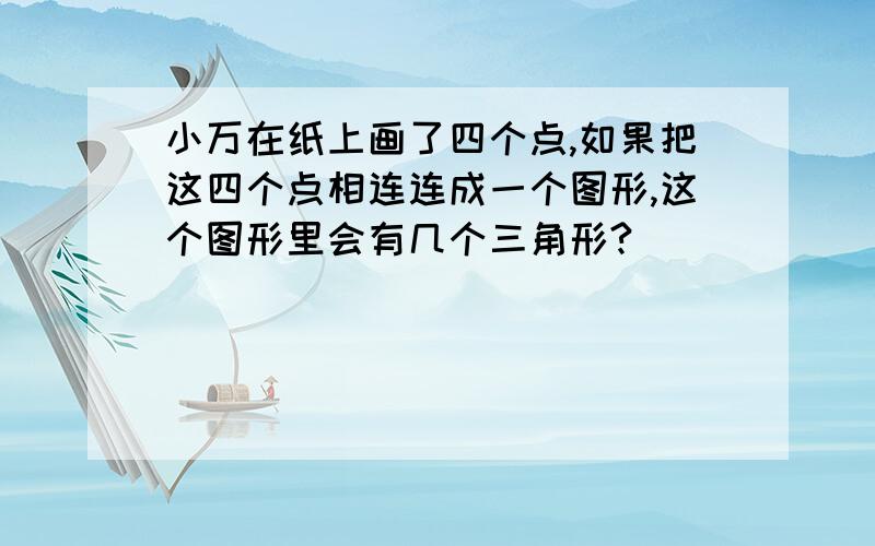 小万在纸上画了四个点,如果把这四个点相连连成一个图形,这个图形里会有几个三角形?