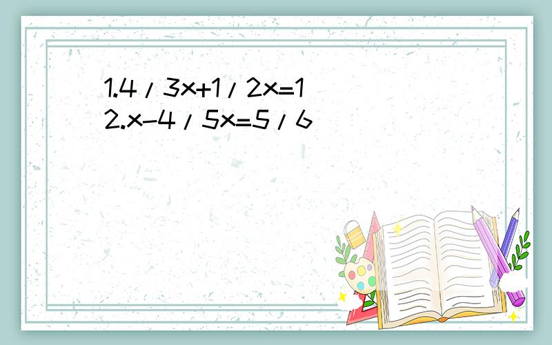 1.4/3x+1/2x=1 2.x-4/5x=5/6