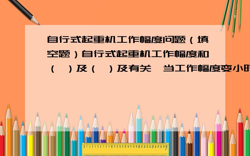 自行式起重机工作幅度问题（填空题）自行式起重机工作幅度和（ ）及（ ）及有关、当工作幅度变小时,允许起吊的重量可以增大,但当工作的幅度小于或等于（ ）于时吊装作业无法进行.