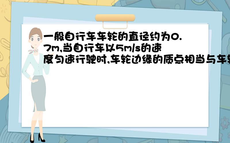 一般自行车车轮的直径约为0.7m,当自行车以5m/s的速度匀速行驶时,车轮边缘的质点相当与车轮的轴做匀速圆周运动,试求车轮边缘质点的向心加速度,若下轮自行车以相同速度匀速运动时,车轮边