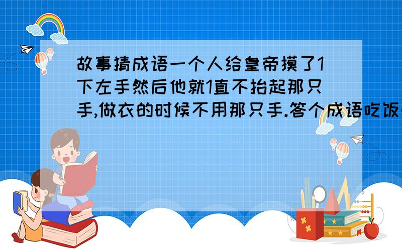 故事猜成语一个人给皇帝摸了1下左手然后他就1直不抬起那只手,做衣的时候不用那只手.答个成语吃饭的时候摸的,他觉的手很贵重