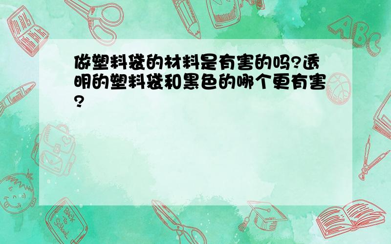 做塑料袋的材料是有害的吗?透明的塑料袋和黑色的哪个更有害?