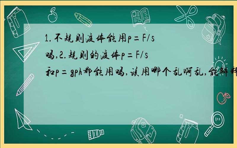 1.不规则液体能用p=F/s吗,2.规则的液体p=F/s和p=gph都能用吗,该用哪个乱啊乱,能解释一下这两个公式的区别吗