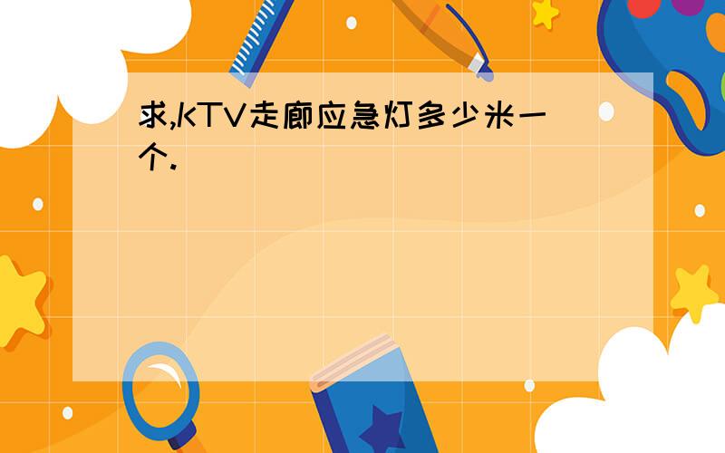 求,KTV走廊应急灯多少米一个.