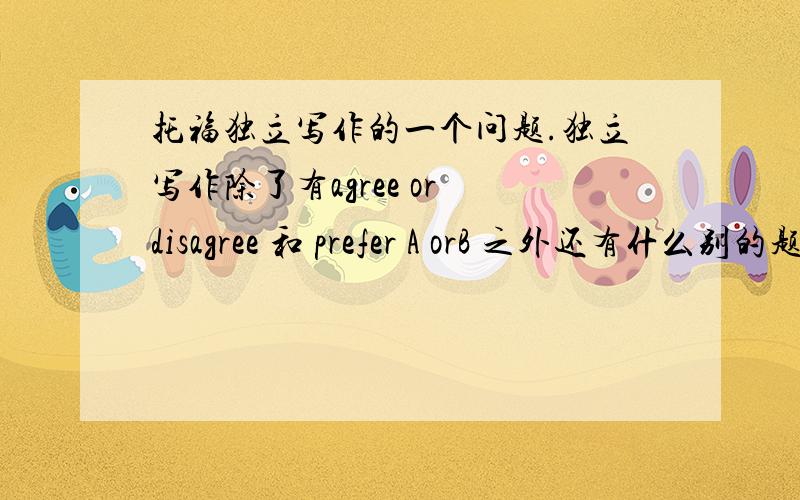 托福独立写作的一个问题.独立写作除了有agree or disagree 和 prefer A orB 之外还有什么别的题型么?我在准备这两个问题的模板的时候发现这两个模板的分别准备啊···这两个问题没法用在一个模