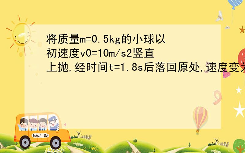 将质量m=0.5kg的小球以初速度v0=10m/s2竖直上抛,经时间t=1.8s后落回原处,速度变为v=5m/s,在此过程中空气阻力f的大小始终不变,求：空气阻力f的大小