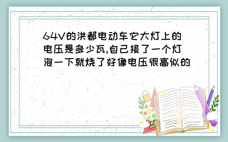 64V的洪都电动车它大灯上的电压是多少瓦,自己接了一个灯泡一下就烧了好像电压很高似的