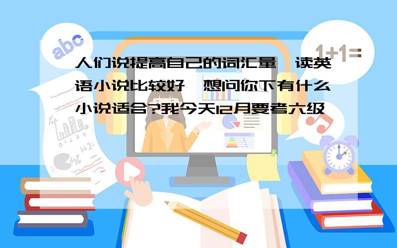 人们说提高自己的词汇量,读英语小说比较好,想问你下有什么小说适合?我今天12月要考六级