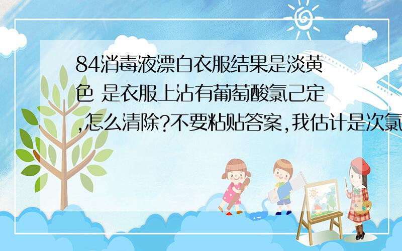 84消毒液漂白衣服结果是淡黄色 是衣服上沾有葡萄酸氯己定,怎么清除?不要粘贴答案,我估计是次氯酸和葡萄酸氯己定反应了,我用双氧水,菠菜汁,淘米水,以及强碱试过了,没用,怎么办?