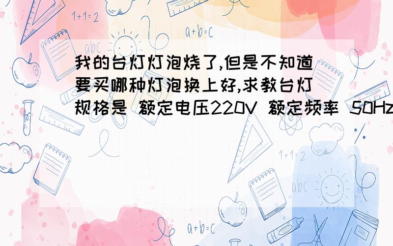 我的台灯灯泡烧了,但是不知道要买哪种灯泡换上好,求教台灯规格是 额定电压220V 额定频率 50Hz 额定功率 MAX40W 额定电流 0.2A 前几天去买了一个40W和60W的灯泡,40W的太小了装不上,60W的装上并且