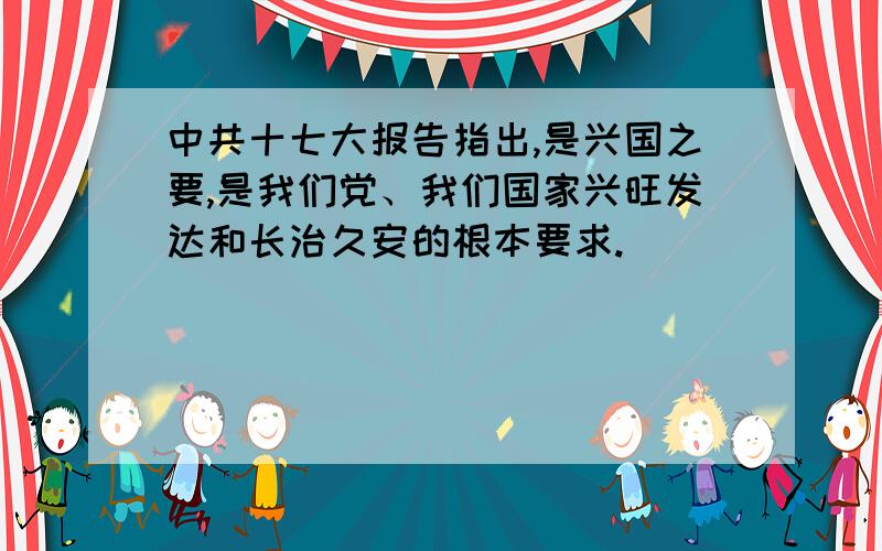 中共十七大报告指出,是兴国之要,是我们党、我们国家兴旺发达和长治久安的根本要求.