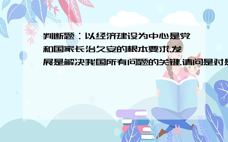 判断题：以经济建设为中心是党和国家长治久安的根本要求.发展是解决我国所有问题的关键.请问是对是错?