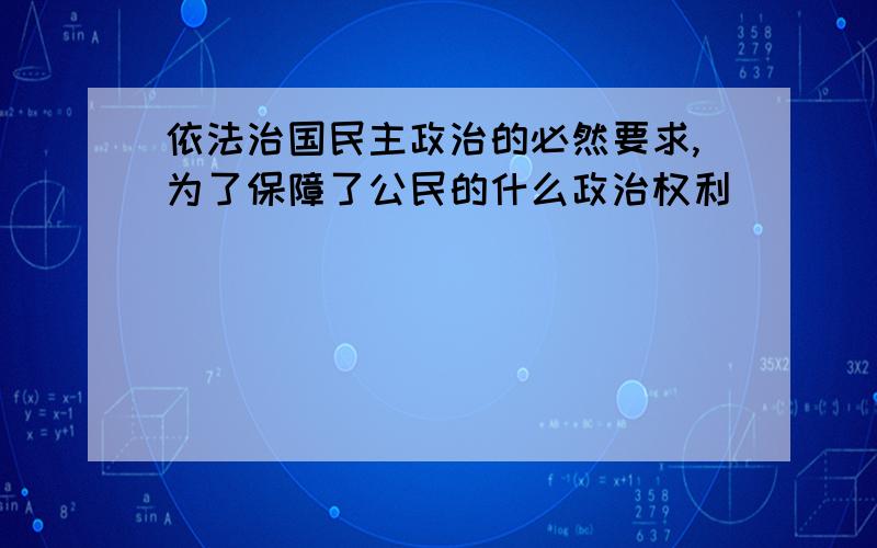 依法治国民主政治的必然要求,为了保障了公民的什么政治权利