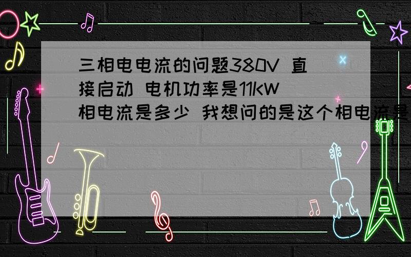 三相电电流的问题380V 直接启动 电机功率是11KW 相电流是多少 我想问的是这个相电流是指A B C三相单独的电流 还是指什么?