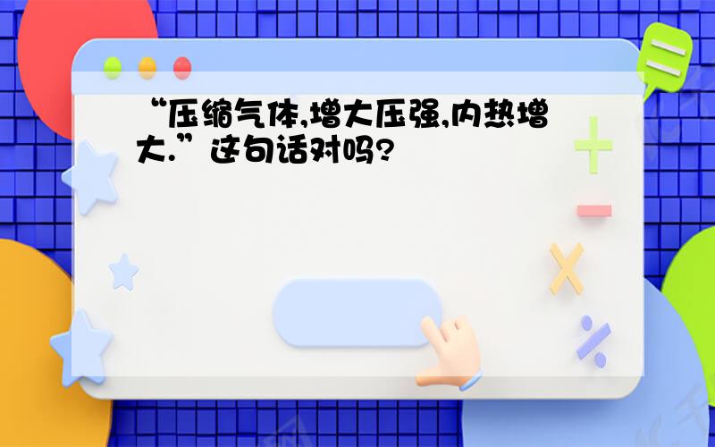 “压缩气体,增大压强,内热增大.”这句话对吗?