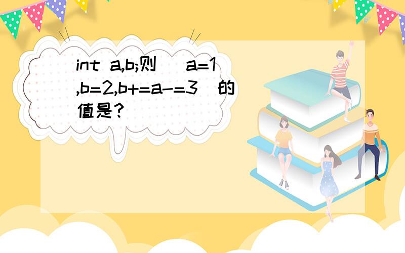 int a,b;则 (a=1,b=2,b+=a-=3)的值是?