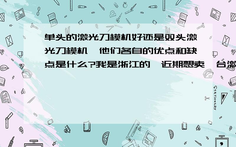 单头的激光刀模机好还是双头激光刀模机,他们各自的优点和缺点是什么?我是浙江的,近期想卖一台激光刀模机加工,但很多给和我说单头的,也有很多人说双头的,现在我是一头雾水,希望大家给