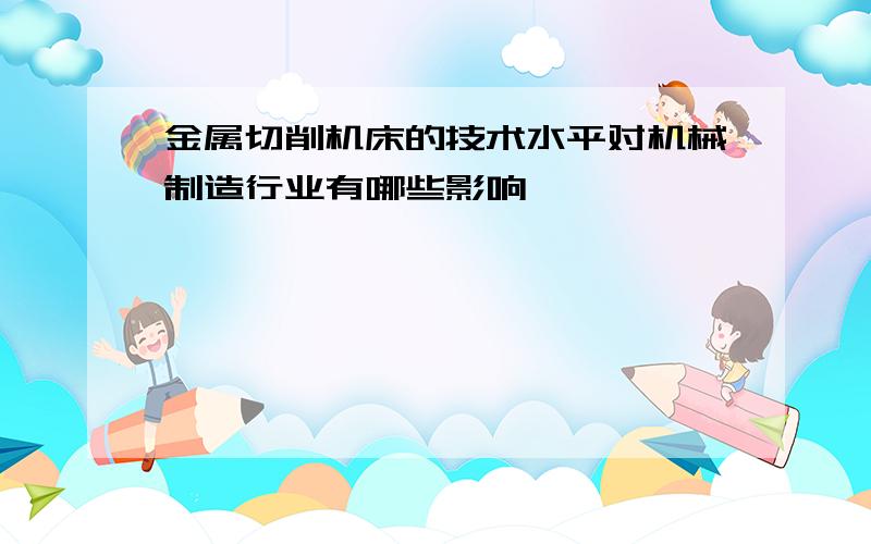 金属切削机床的技术水平对机械制造行业有哪些影响