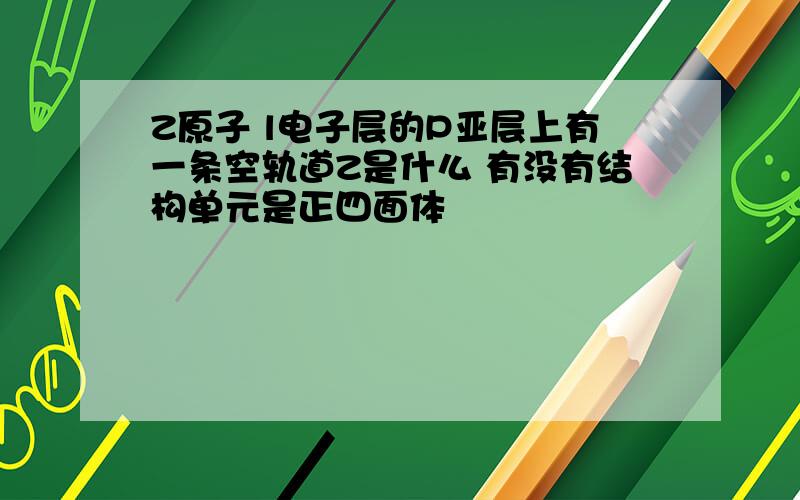 Z原子 l电子层的P亚层上有一条空轨道Z是什么 有没有结构单元是正四面体