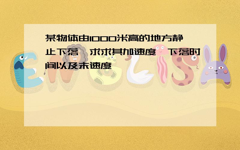 某物体由1000米高的地方静止下落,求求其加速度,下落时间以及末速度