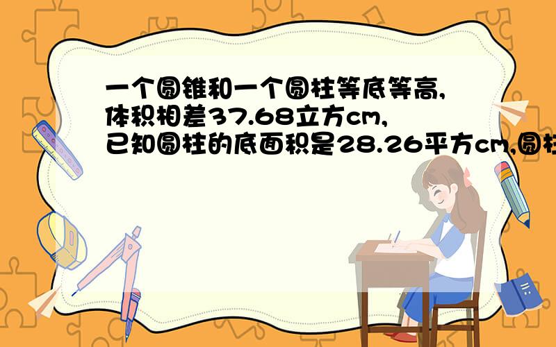 一个圆锥和一个圆柱等底等高,体积相差37.68立方cm,已知圆柱的底面积是28.26平方cm,圆柱的高是?求解,谢谢.