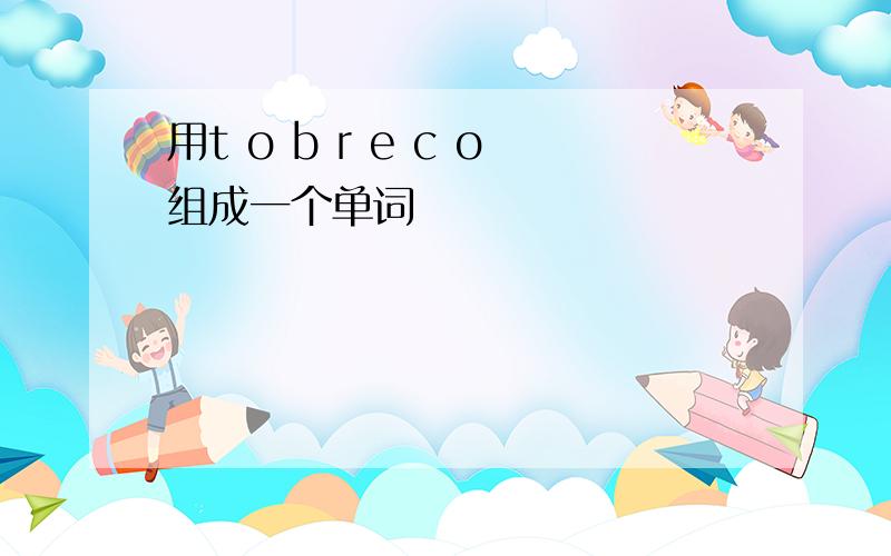 用t o b r e c o组成一个单词