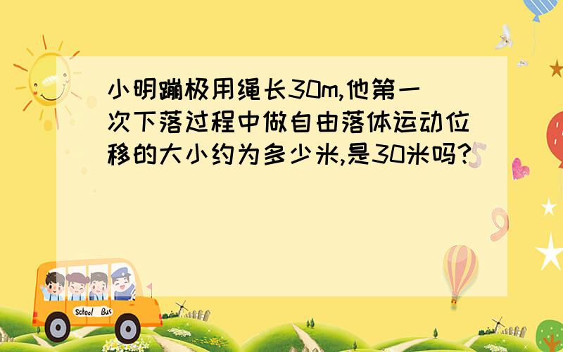 小明蹦极用绳长30m,他第一次下落过程中做自由落体运动位移的大小约为多少米,是30米吗?