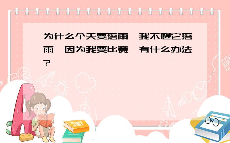 为什么个天要落雨,我不想它落雨,因为我要比赛,有什么办法?