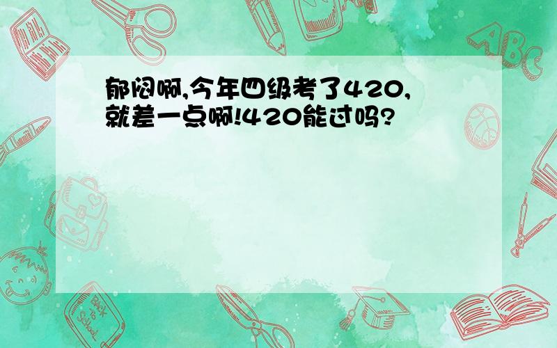 郁闷啊,今年四级考了420,就差一点啊!420能过吗?