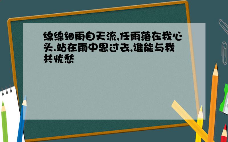 绵绵细雨自天流,任雨落在我心头.站在雨中思过去,谁能与我共忧愁