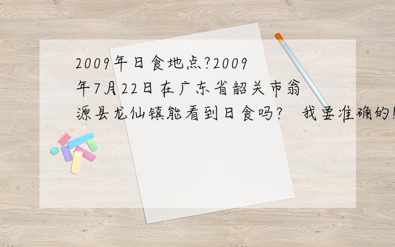 2009年日食地点?2009年7月22日在广东省韶关市翁源县龙仙镇能看到日食吗?   我要准确的!不要乱说啊!